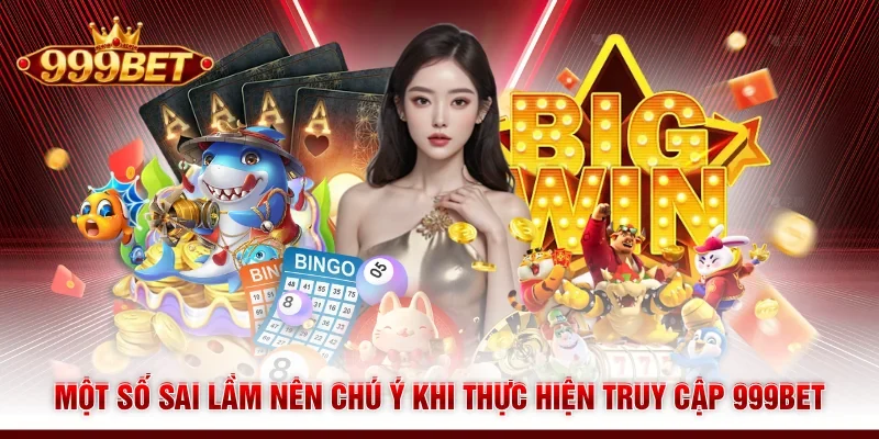 Một số sai lầm nên chú ý khi thực hiện truy cập 999BET