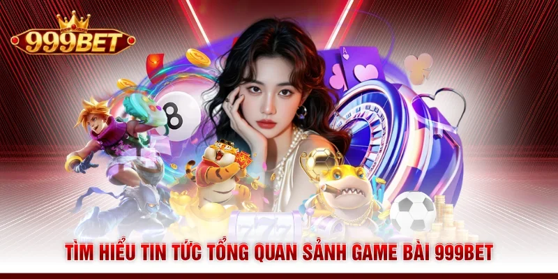 Tìm hiểu tin tức tổng quan sảnh game bài 999BET